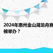 2024年惠州金山湖龙舟赛什么时候举办？