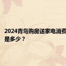 2024青岛购房送家电消费券金额是多少？