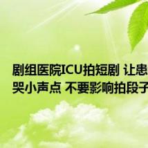 剧组医院ICU拍短剧 让患者家属哭小声点 不要影响拍段子