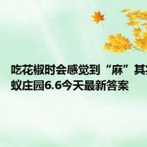 吃花椒时会感觉到“麻”其实是 蚂蚁庄园6.6今天最新答案