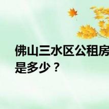 佛山三水区公租房租金是多少？