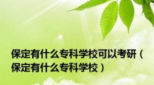 保定有什么专科学校可以考研（保定有什么专科学校）