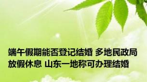 端午假期能否登记结婚 多地民政局放假休息 山东一地称可办理结婚