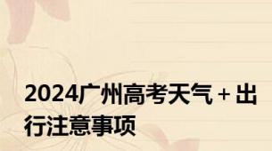 2024广州高考天气＋出行注意事项