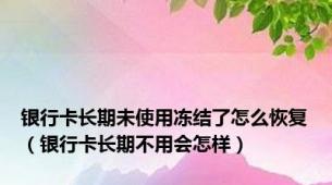 银行卡长期未使用冻结了怎么恢复（银行卡长期不用会怎样）