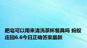 肥皂可以用来清洗茶杯餐具吗 蚂蚁庄园6.6今日正确答案最新