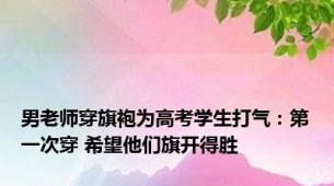 男老师穿旗袍为高考学生打气：第一次穿 希望他们旗开得胜