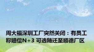 周大福深圳工厂突然关闭：有员工称赔偿N+3 可选随迁至顺德厂区