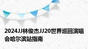 2024JJ林俊杰JJ20世界巡回演唱会哈尔滨站指南