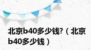 北京b40多少钱?（北京b40多少钱）