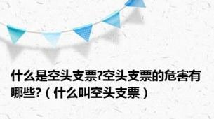 什么是空头支票?空头支票的危害有哪些?（什么叫空头支票）