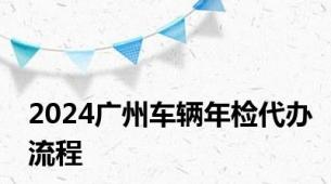 2024广州车辆年检代办流程