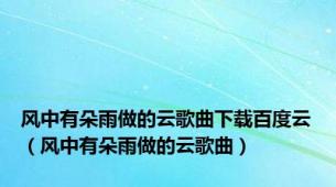 风中有朵雨做的云歌曲下载百度云（风中有朵雨做的云歌曲）