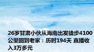 26岁甘肃小伙从海南出发徒步4100公里回到老家：历时194天 直播收入3万多元