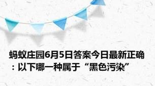 蚂蚁庄园6月5日答案今日最新正确：以下哪一种属于“黑色污染”