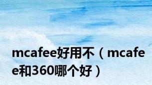 mcafee好用不（mcafee和360哪个好）