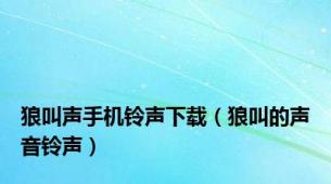 狼叫声手机铃声下载（狼叫的声音铃声）