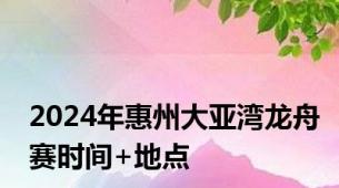 2024年惠州大亚湾龙舟赛时间+地点