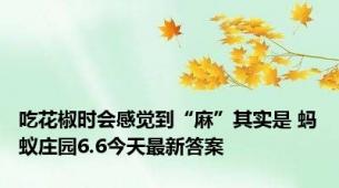 吃花椒时会感觉到“麻”其实是 蚂蚁庄园6.6今天最新答案