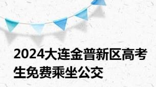 2024大连金普新区高考生免费乘坐公交