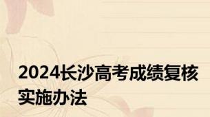 2024长沙高考成绩复核实施办法