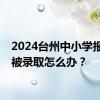 2024台州中小学报名未被录取怎么办？