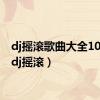 dj摇滚歌曲大全100首（dj摇滚）