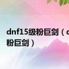 dnf15级粉巨剑（dnf50粉巨剑）