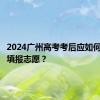 2024广州高考考后应如何查分及填报志愿？