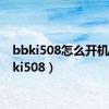 bbki508怎么开机（bbki508）