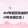 dnf年初狂欢送好礼（dnf年末派红包）