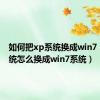 如何把xp系统换成win7（xp系统怎么换成win7系统）