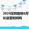 2024深圳地铁6月7日延长运营时间吗