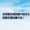 空间音乐播放器代码怎么看（空间音乐播放器代码）