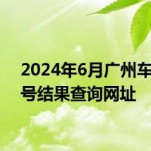 2024年6月广州车牌摇号结果查询网址