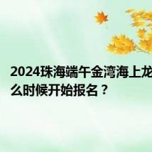 2024珠海端午金湾海上龙舟赛什么时候开始报名？