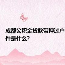 成都公积金贷款带押过户申请条件是什么?