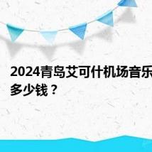 2024青岛艾可什机场音乐节门票多少钱？