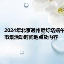 2024年北京通州燃灯塔端午节非遗市集活动时间地点及内容