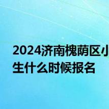 2024济南槐荫区小学招生什么时候报名