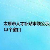 太原市人才补贴申领公示全名单 13个窗口