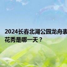 2024长春北湖公园龙舟表演和烟花秀是哪一天？