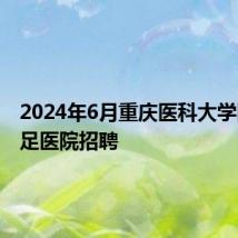 2024年6月重庆医科大学附属大足医院招聘