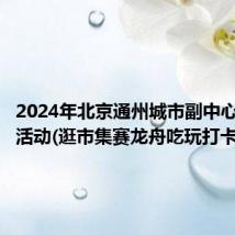 2024年北京通州城市副中心端午节活动(逛市集赛龙舟吃玩打卡)