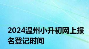 2024温州小升初网上报名登记时间