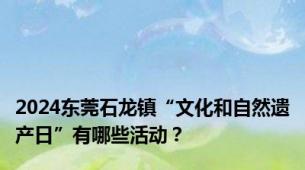 2024东莞石龙镇“文化和自然遗产日”有哪些活动？