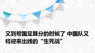 又到帮国足算分的时候了 中国队又将迎来出线的“生死战”