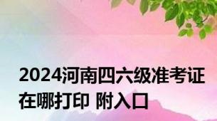 2024河南四六级准考证在哪打印 附入口