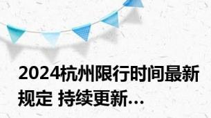 2024杭州限行时间最新规定 持续更新…