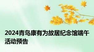 2024青岛康有为故居纪念馆端午活动预告